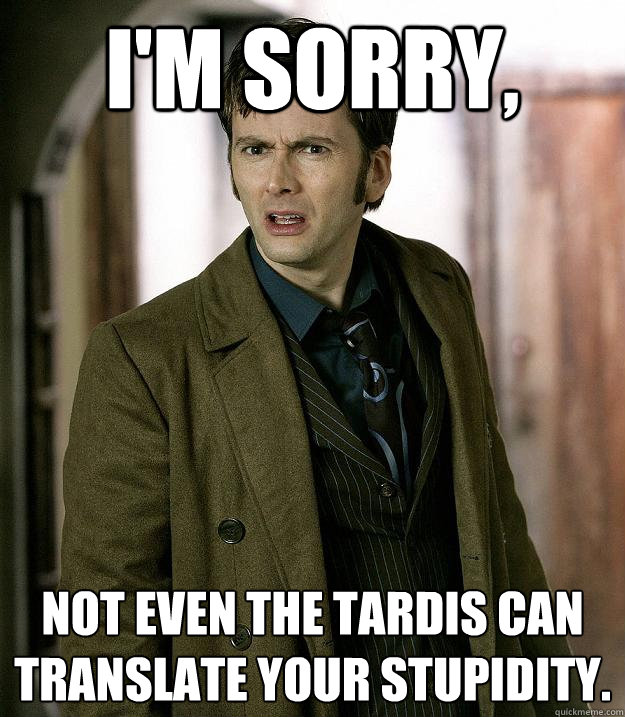 I'm sorry,  not even the tardis can translate your stupidity.  