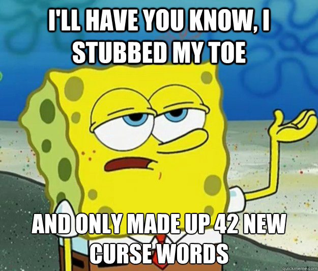 I'll have you know, I stubbed my Toe And only made up 42 new curse words  Tough Spongebob