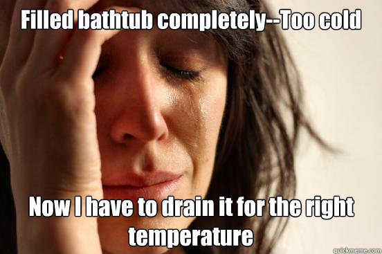 Filled bathtub completely--Too cold Now I have to drain it for the right temperature  First World Problems