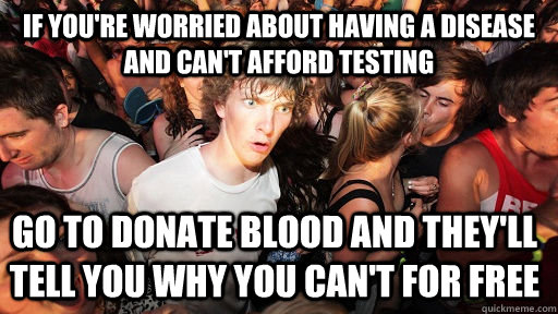 If you're worried about having a disease and can't afford testing go to donate blood and they'll tell you why you can't for free  Sudden Clarity Clarence