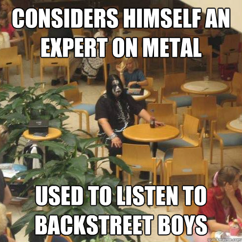 considers himself an expert on metal used to listen to backstreet boys  