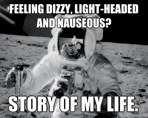 feeling dizzy, light-headed and nauseous? story of my life.  Moon Man