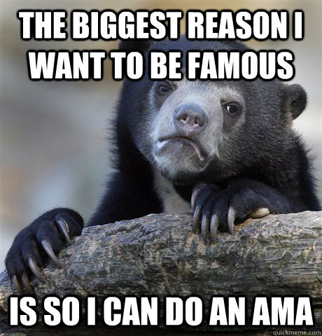 The biggest reason I want to be famous Is so I can do an AMA  Confession Bear