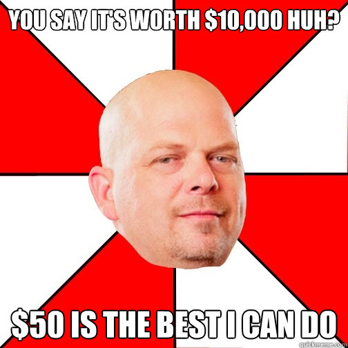 You say it's worth $10,000 huh? $50 is the best I can do  Pawn Star