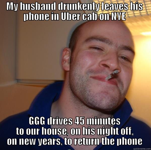 2014 is already looking like a pretty good year due to this GGG - MY HUSBAND DRUNKENLY LEAVES HIS PHONE IN UBER CAB ON NYE GGG DRIVES 45 MINUTES TO OUR HOUSE, ON HIS NIGHT OFF, ON NEW YEARS, TO RETURN THE PHONE Good Guy Greg 