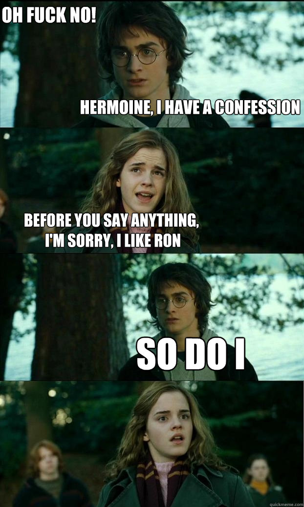 hermoine, i have a confession before you say anything,
 I'm sorry, I like Ron so do i oh fuck no!  Horny Harry