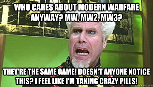 Who Cares about Modern Warfare Anyway? MW, MW2, Mw3? They're the same game! Doesn't anyone notice this? I feel like i'm taking crazy pills! - Who Cares about Modern Warfare Anyway? MW, MW2, Mw3? They're the same game! Doesn't anyone notice this? I feel like i'm taking crazy pills!  Angry mugatu