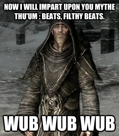 Now I will impart upon you mythe thu'um : Beats, Filthy Beats. Wub WUb Wub - Now I will impart upon you mythe thu'um : Beats, Filthy Beats. Wub WUb Wub  Greybeard wub wub wub