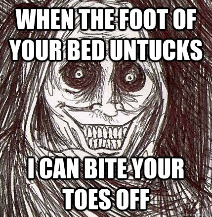 when the foot of your bed untucks i can bite your toes off  Horrifying Houseguest
