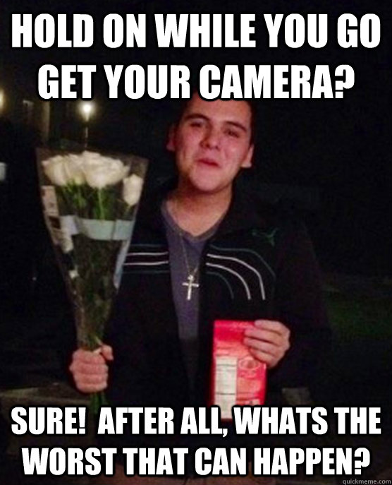 hold on while you go get your camera? sure!  After all, whats the worst that can happen?  Friendzone Johnny