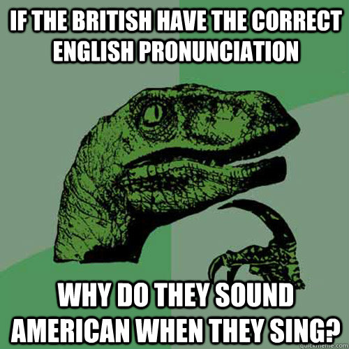 If the British have the correct English pronunciation  Why do they sound american when they sing?  Philosoraptor