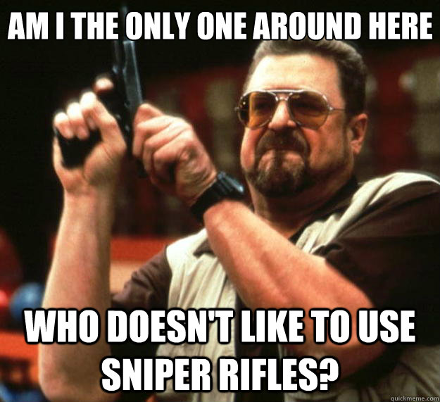 Am I the only one around here Who doesn't like to use sniper rifles?  Big Lebowski