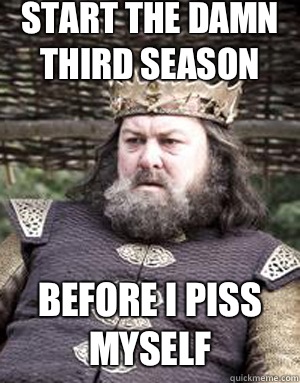 Start the damn third season Before I piss myself  King robert baratheon