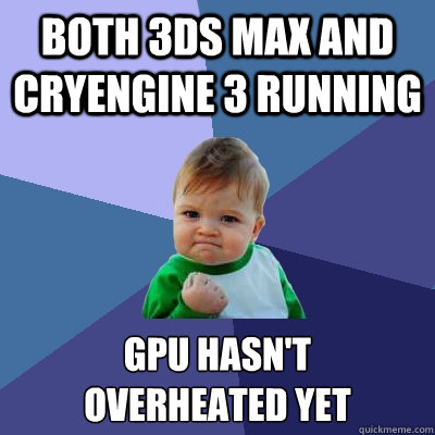 both 3ds max and Cryengine 3 running Gpu hasn't 
overheated yet  Success Kid