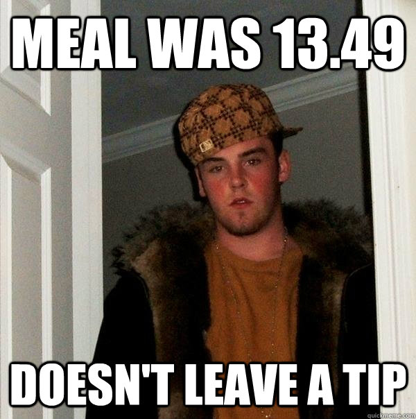 meal was 13.49 doesn't leave a tip  Scumbag Steve