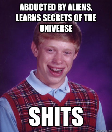 abducted by aliens,       learns secrets of the universe shits  Bad Luck Brian