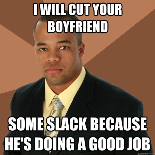 i will cut your boyfriend some slack because he's doing a good job  Successful Black Man