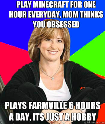 play minecraft for one hour everyday, mom thinks you obsessed  plays farmville 6 hours a day, its just a hobby  - play minecraft for one hour everyday, mom thinks you obsessed  plays farmville 6 hours a day, its just a hobby   Sheltering Suburban Mom