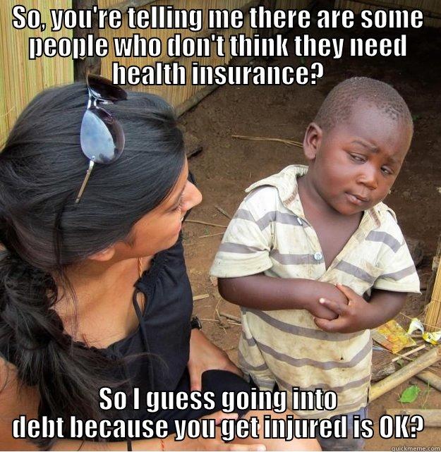 kid insuerance - SO, YOU'RE TELLING ME THERE ARE SOME PEOPLE WHO DON'T THINK THEY NEED HEALTH INSURANCE? SO I GUESS GOING INTO DEBT BECAUSE YOU GET INJURED IS OK? Skeptical Third World Kid