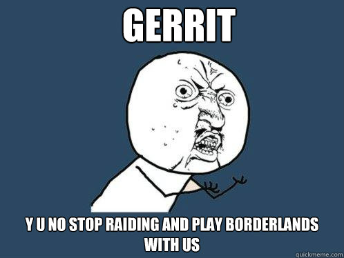 Gerrit y u no stop raiding and play Borderlands with us  Y U No