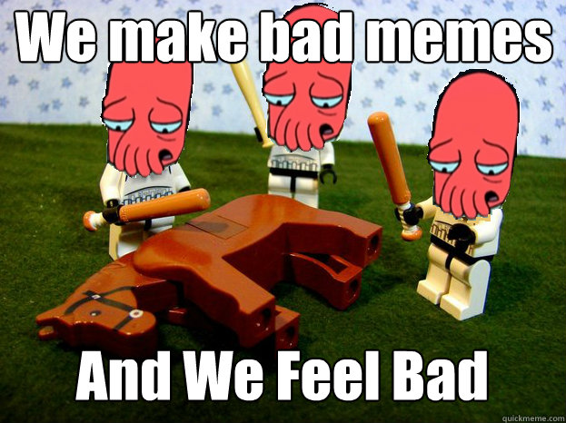 We make bad memes And We Feel Bad  