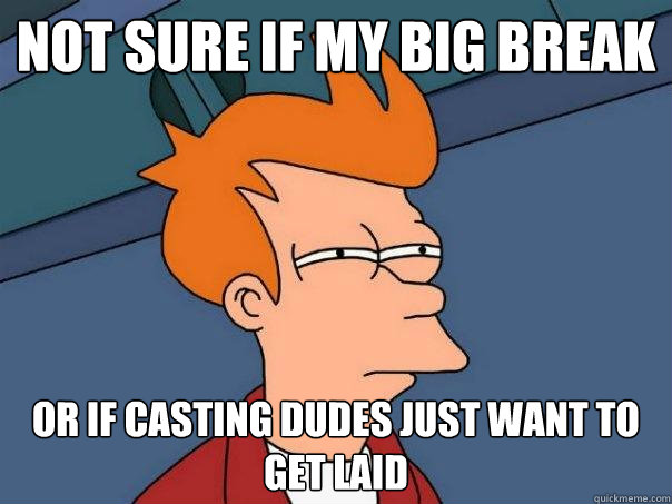 Not sure if my big break Or if casting dudes just want to get laid   Futurama Fry