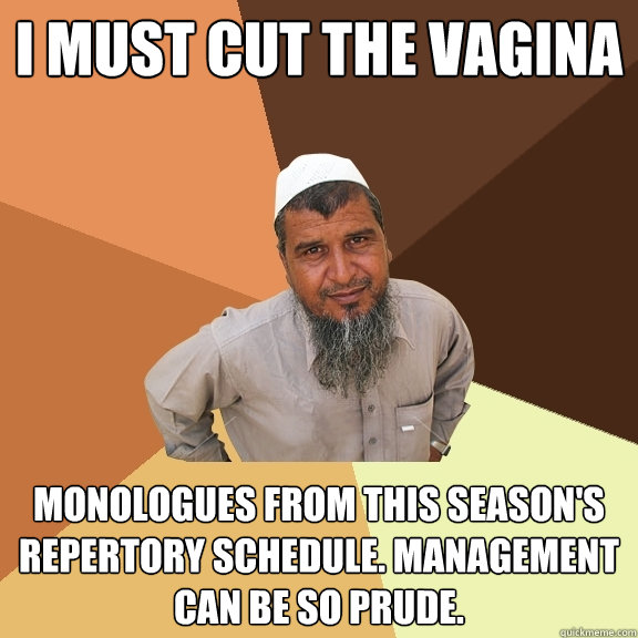 i must cut the vagina monologues from this season's repertory schedule. Management can be so prude.  Ordinary Muslim Man