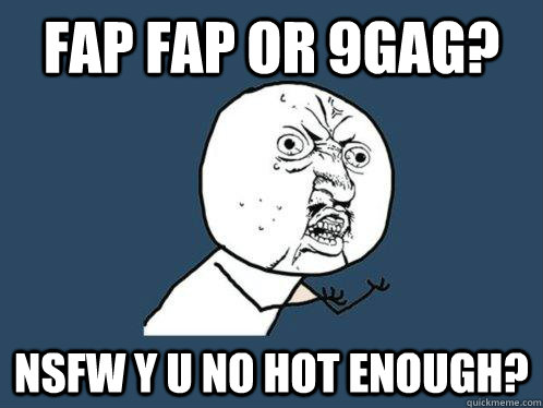 Fap Fap or 9gag? NSFW Y U No Hot enough?  Y U No