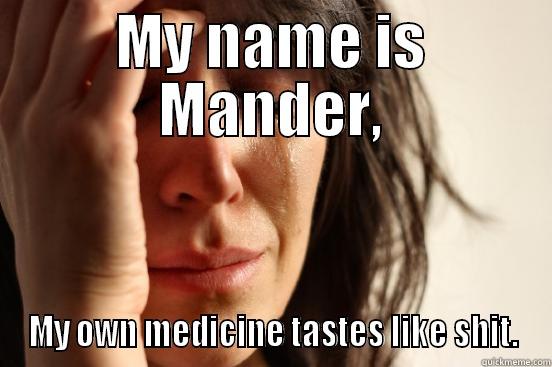 Poor Mander :( - MY NAME IS MANDER, MY OWN MEDICINE TASTES LIKE SHIT. First World Problems