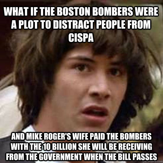 What if the boston bombers were a plot to distract people from cispa and Mike Roger's wife paid the bombers with the 10 billion she will be receiving from the government when the bill passes  conspiracy keanu