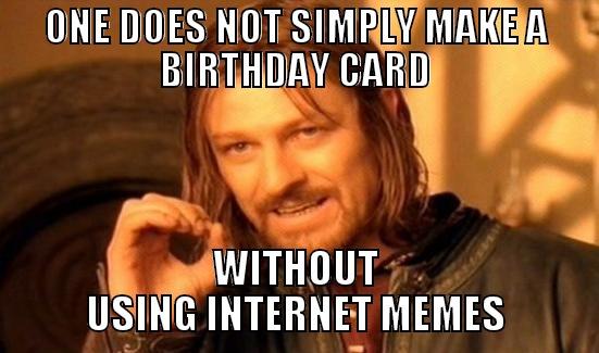 ONE DOES NOT SIMPLY MAKE A BIRTHDAY CARD WITHOUT USING INTERNET MEMES Boromir