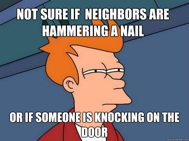 Not sure if  neighbors are hammering a nail Or if someone is knocking on the door  Futurama Fry