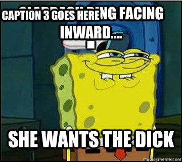 Claddagh Ring Facing Inward.... SHE WANTS THE DICK Caption 3 goes here  Spongebob