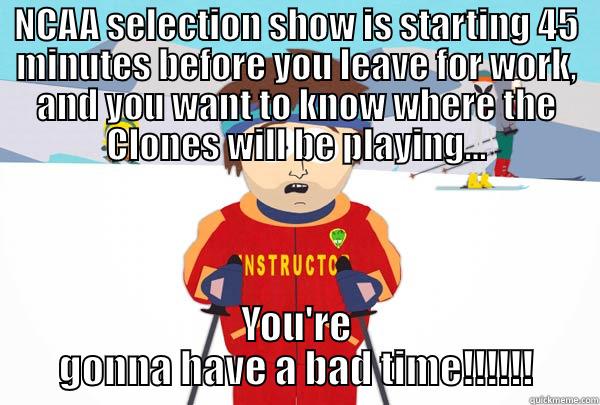 NCAA selection show - NCAA SELECTION SHOW IS STARTING 45 MINUTES BEFORE YOU LEAVE FOR WORK, AND YOU WANT TO KNOW WHERE THE CLONES WILL BE PLAYING... YOU'RE GONNA HAVE A BAD TIME!!!!!! Super Cool Ski Instructor