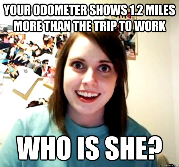 Your odometer shows 1.2 miles more than the trip to work who is she? - Your odometer shows 1.2 miles more than the trip to work who is she?  Overly Attached Girlfriend