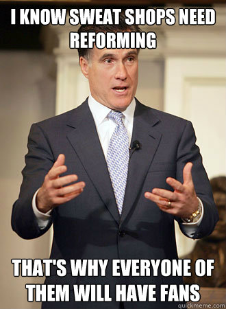 I know sweat shops need reforming That's why everyone of them will have fans  Relatable Romney