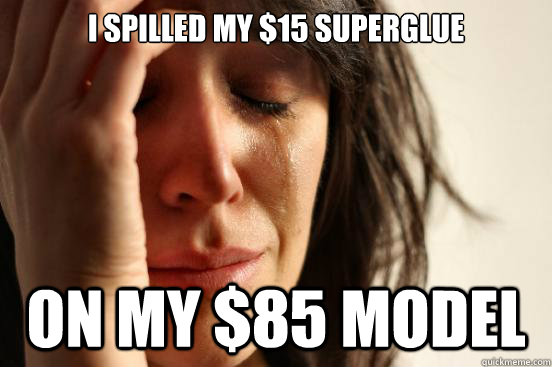 i spilled my $15 superglue on my $85 model  First World Problems