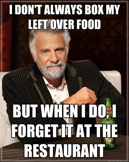 I don't always box my left over food But when I do, I forget it at the restaurant - I don't always box my left over food But when I do, I forget it at the restaurant  The Most Interesting Man In The World