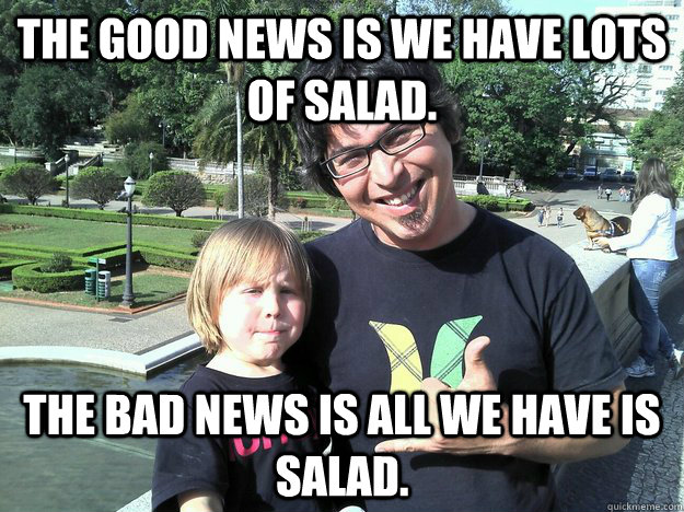 The Good news is we have lots of salad. The bad news is all we have is salad.  