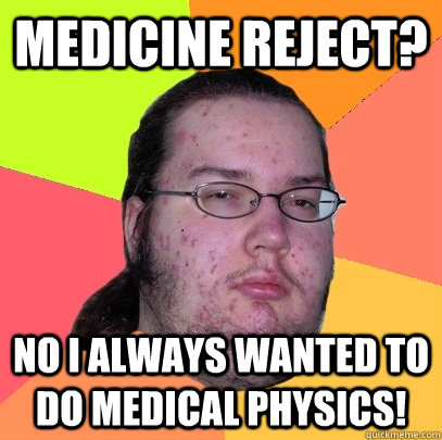 Medicine reject? No i always wanted to do medical physics!  Butthurt Dweller