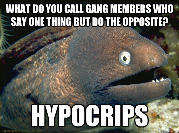 What do you call gang members who say one thing but do the opposite? hypocrips  Bad Joke Eel