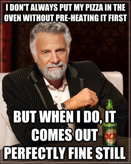 I don't always put my pizza in the oven without pre-heating it first But when I do, it comes out perfectly fine still - I don't always put my pizza in the oven without pre-heating it first But when I do, it comes out perfectly fine still  The Most Interesting Man In The World