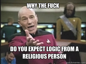 why the fuck do you expect logic from a religious person  Annoyed Picard