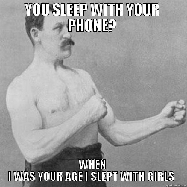 YOU SLEEP WITH YOUR PHONE? WHEN I WAS YOUR AGE I SLEPT WITH GIRLS  