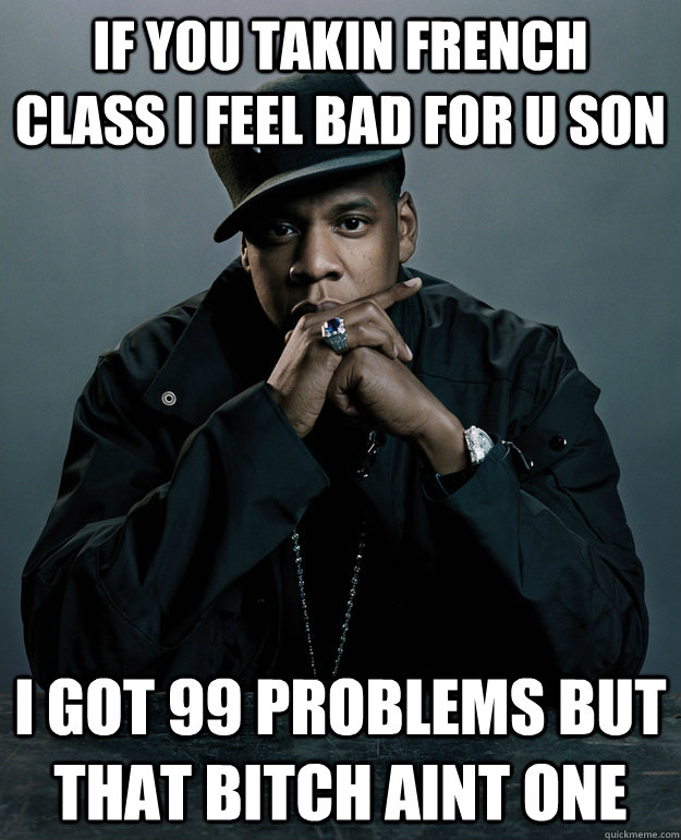 if you takin french class i feel bad for u son i got 99 problems but that bitch aint one  Jay-Z 99 Problems