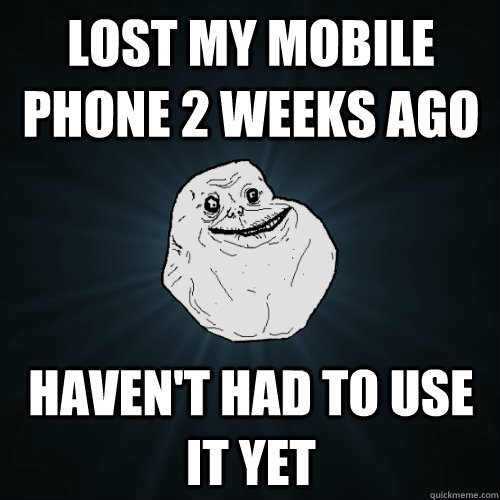 lost my Mobile phone 2 weeks ago haven't had to use it yet - lost my Mobile phone 2 weeks ago haven't had to use it yet  Forever Alone