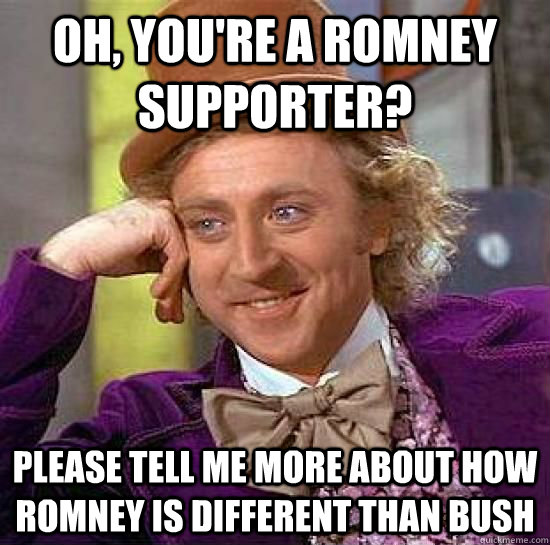 Oh, you're a Romney supporter? Please tell me more about how Romney is different than Bush  Romney sucks