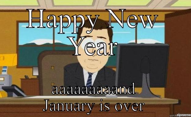 HAPPY NEW YEAR AAAAAAAAAND JANUARY IS OVER aaaand its gone