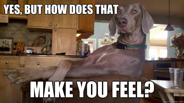 yes, but how does that make you feel?  Sassy Psychiatrist Dog