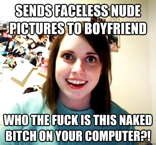 Sends faceless nude pictures to boyfriend Who the fuck is this naked bitch on your computer?!   Overly Attached Girlfriend